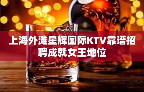 上海外滩星辉国际KTV靠谱招聘成就女王地位