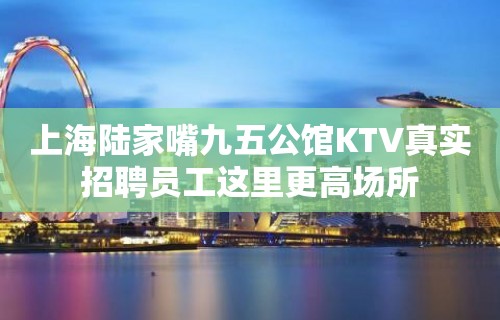 上海陆家嘴九五公馆KTV真实招聘员工这里更高场所