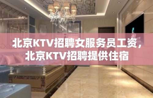 北京KTV招聘女服务员工资，北京KTV招聘提供住宿