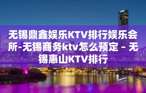 无锡鼎鑫娱乐KTV排行娱乐会所-无锡商务ktv怎么预定 – 无锡惠山KTV排行