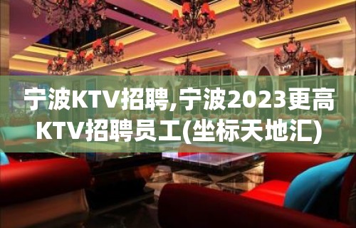 宁波KTV招聘,宁波2023更高KTV招聘员工(坐标天地汇)