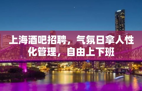 上海酒吧招聘，气氛日拿人性化管理，自由上下班