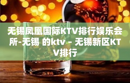 无锡凤凰国际KTV排行娱乐会所-无锡 的ktv – 无锡新区KTV排行