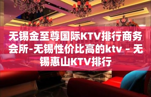 无锡金至尊国际KTV排行商务会所-无锡性价比高的ktv – 无锡惠山KTV排行