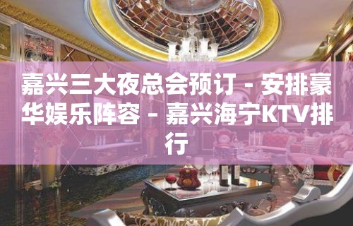 嘉兴三大夜总会预订－安排豪华娱乐阵容 – 嘉兴海宁KTV排行