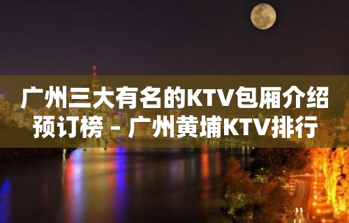 广州三大有名的KTV包厢介绍预订榜 – 广州黄埔KTV排行