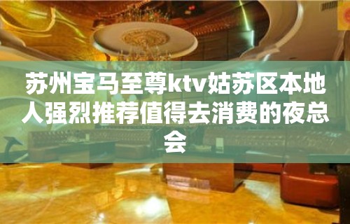 苏州宝马至尊ktv姑苏区本地人强烈推荐值得去消费的夜总会