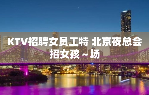 KTV招聘女员工特 北京夜总会招女孩～场