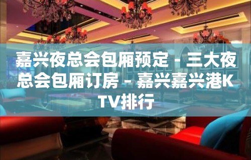 嘉兴夜总会包厢预定－三大夜总会包厢订房 – 嘉兴嘉兴港KTV排行