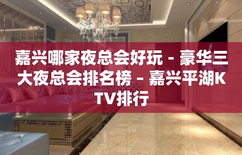 嘉兴哪家夜总会好玩－豪华三大夜总会排名榜 – 嘉兴平湖KTV排行