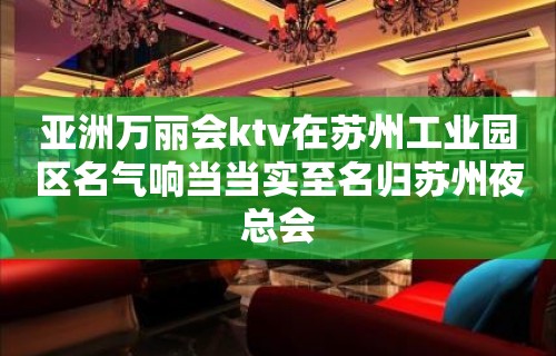 亚洲万丽会ktv在苏州工业园区名气响当当实至名归苏州夜总会