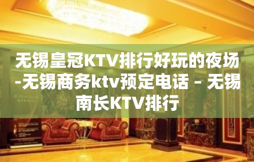 无锡皇冠KTV排行好玩的夜场-无锡商务ktv预定电话 – 无锡南长KTV排行