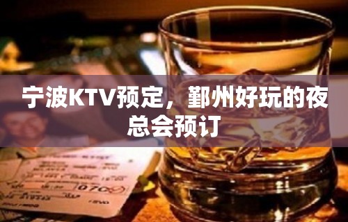 宁波KTV预定，鄞州好玩的夜总会预订