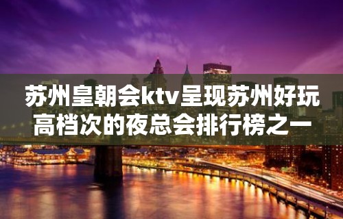 苏州皇朝会ktv呈现苏州好玩高档次的夜总会排行榜之一