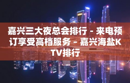 嘉兴三大夜总会排行－来电预订享受高档服务 – 嘉兴海盐KTV排行