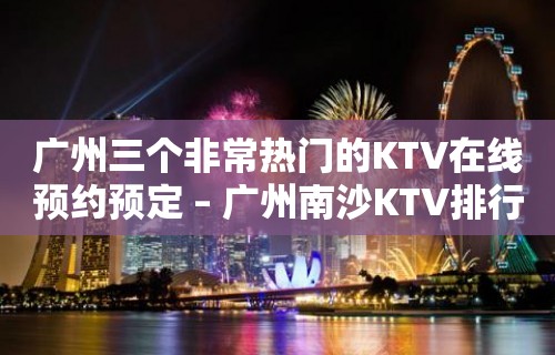 广州三个非常热门的KTV在线预约预定 – 广州南沙KTV排行