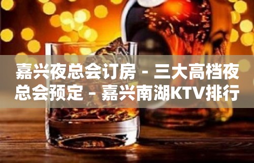 嘉兴夜总会订房－三大高档夜总会预定 – 嘉兴南湖KTV排行