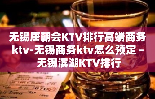 无锡唐朝会KTV排行高端商务ktv-无锡商务ktv怎么预定 – 无锡滨湖KTV排行