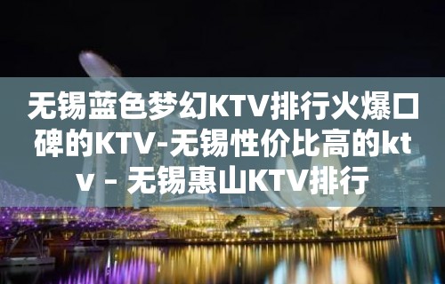 无锡蓝色梦幻KTV排行火爆口碑的KTV-无锡性价比高的ktv – 无锡惠山KTV排行