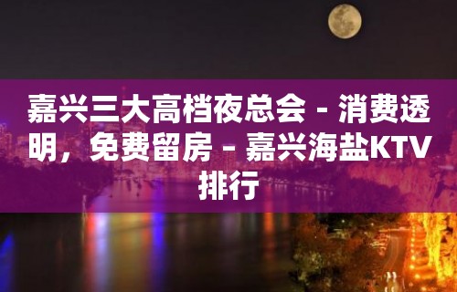 嘉兴三大高档夜总会－消费透明，免费留房 – 嘉兴海盐KTV排行