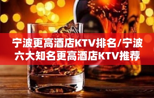 宁波更高酒店KTV排名/宁波六大知名更高酒店KTV推荐