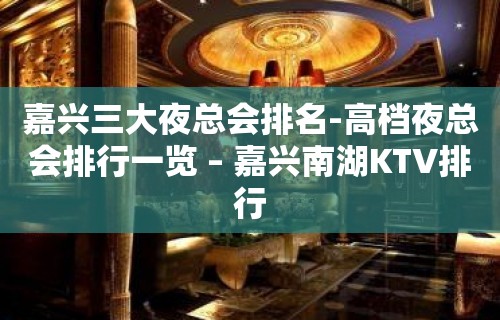 嘉兴三大夜总会排名-高档夜总会排行一览 – 嘉兴南湖KTV排行