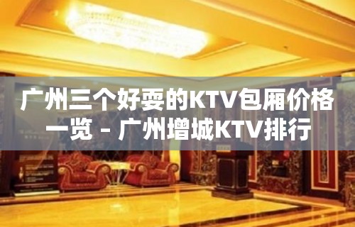 广州三个好耍的KTV包厢价格一览 – 广州增城KTV排行