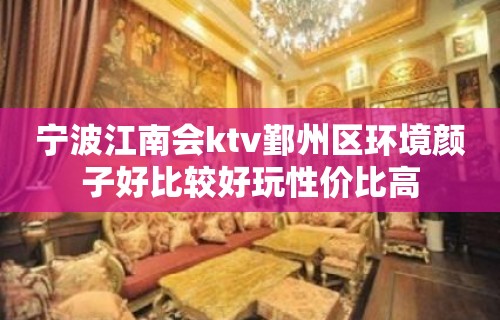 宁波江南会ktv鄞州区环境颜子好比较好玩性价比高