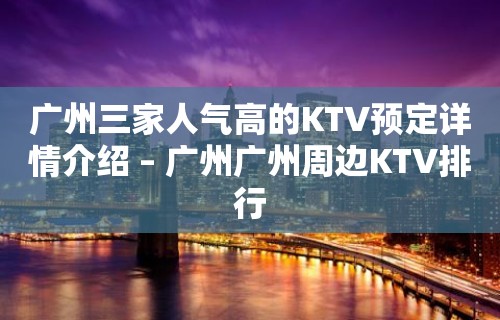 广州三家人气高的KTV预定详情介绍 – 广州广州周边KTV排行