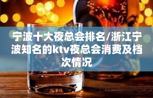 宁波十大夜总会排名/浙江宁波知名的ktv夜总会消费及档次情况