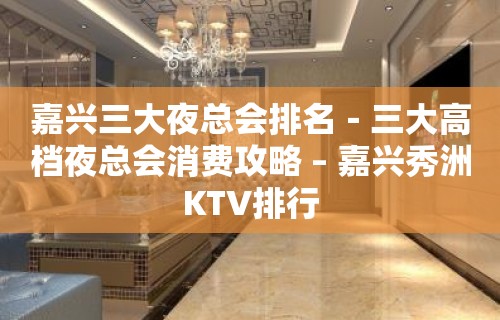 嘉兴三大夜总会排名－三大高档夜总会消费攻略 – 嘉兴秀洲KTV排行