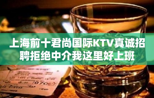 上海前十君尚国际KTV真诚招聘拒绝中介我这里好上班