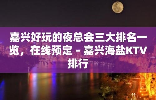 嘉兴好玩的夜总会三大排名一览，在线预定 – 嘉兴海盐KTV排行