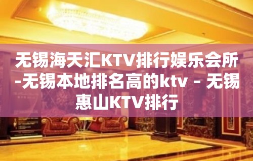 无锡海天汇KTV排行娱乐会所-无锡本地排名高的ktv – 无锡惠山KTV排行