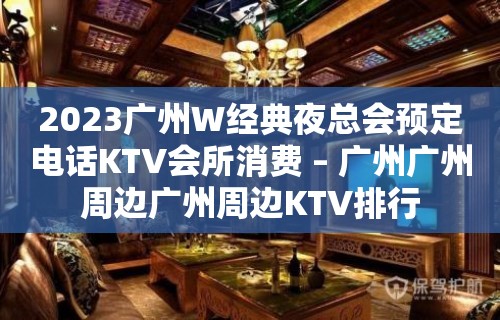 2023广州W经典夜总会预定电话KTV会所消费 – 广州广州周边广州周边KTV排行