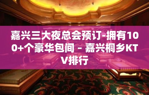 嘉兴三大夜总会预订-拥有100+个豪华包间 – 嘉兴桐乡KTV排行