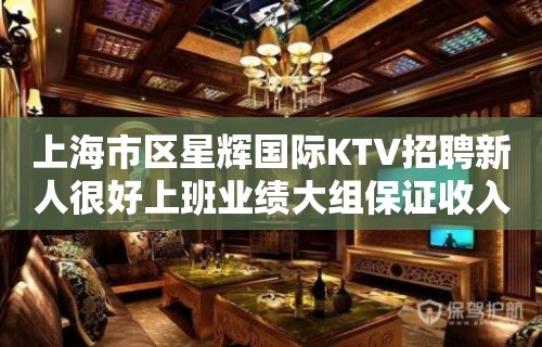 上海市区星辉国际KTV招聘新人很好上班业绩大组保证收入