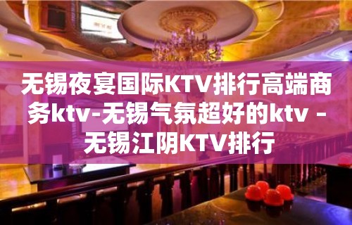 无锡夜宴国际KTV排行高端商务ktv-无锡气氛超好的ktv – 无锡江阴KTV排行