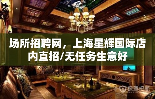 场所招聘网，上海星辉国际店内直招/无任务生意好