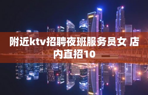 附近ktv招聘夜班服务员女 店内直招10