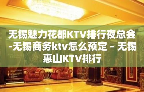 无锡魅力花都KTV排行夜总会-无锡商务ktv怎么预定 – 无锡惠山KTV排行