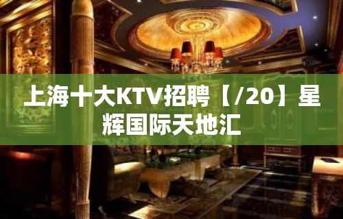 上海十大KTV招聘【/20】星辉国际天地汇