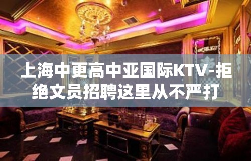 上海中更高中亚国际KTV-拒绝文员招聘这里从不严打