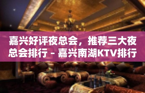 嘉兴好评夜总会，推荐三大夜总会排行 – 嘉兴南湖KTV排行