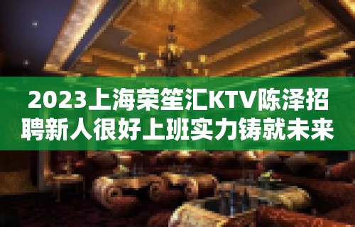 2023上海荣笙汇KTV陈泽招聘新人很好上班实力铸就未来