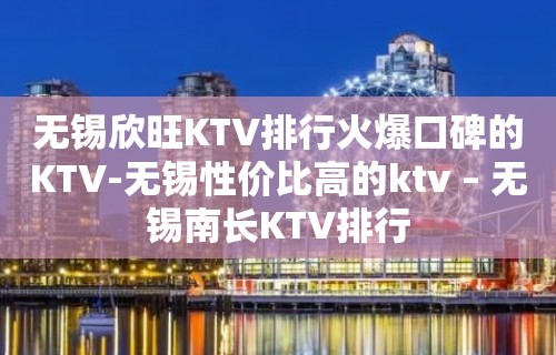 无锡欣旺KTV排行火爆口碑的KTV-无锡性价比高的ktv – 无锡南长KTV排行