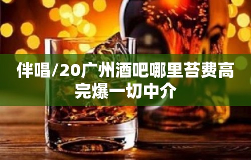 伴唱/20广州酒吧哪里苔费高完爆一切中介