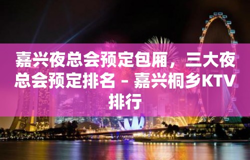 嘉兴夜总会预定包厢，三大夜总会预定排名 – 嘉兴桐乡KTV排行