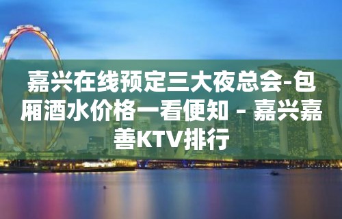 嘉兴在线预定三大夜总会-包厢酒水价格一看便知 – 嘉兴嘉善KTV排行