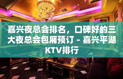 嘉兴夜总会排名，口碑好的三大夜总会包厢预订 – 嘉兴平湖KTV排行